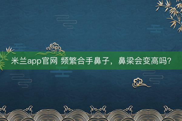 米兰app官网 频繁合手鼻子，鼻梁会变高吗？