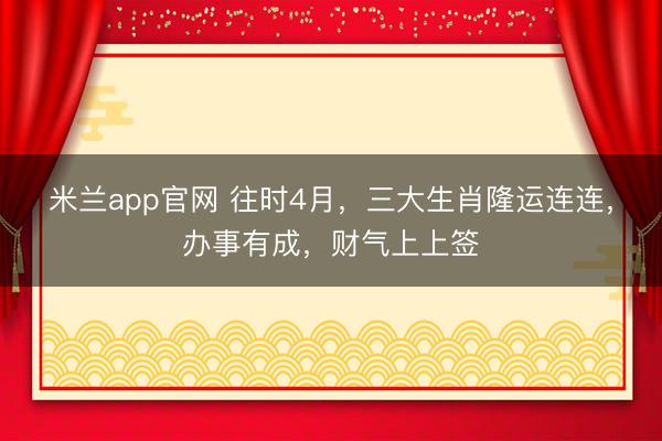 米兰app官网 往时4月，三大生肖隆运连连，办事有成，财气上上签