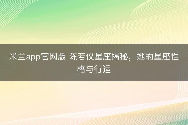 米兰app官网版 陈若仪星座揭秘,她的星座性格与行运