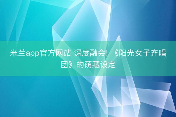 米兰app官方网站 深度融会! 《阳光女子齐唱团》的荫藏设定