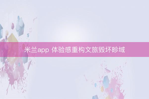 米兰app 体验感重构文旅毁坏畛域