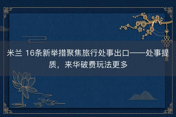 米兰 16条新举措聚焦旅行处事出口——处事提质，来华破费玩法更多