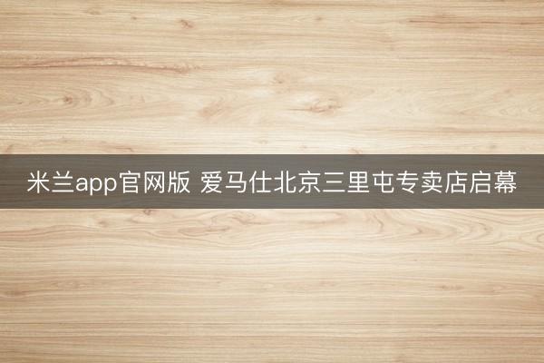 米兰app官网版 爱马仕北京三里屯专卖店启幕