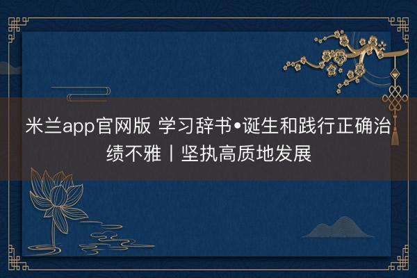 米兰app官网版 学习辞书•诞生和践行正确治绩不雅丨坚执高质地发展