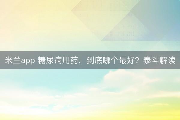 米兰app 糖尿病用药,到底哪个最好?泰斗解读