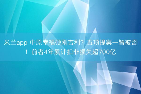 米兰app 中原幸福硬刚吉利?五项提案一皆被否!前者4年累计扣非损失超700亿