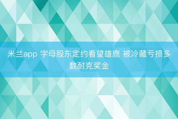 米兰app 字母股东定约看望雄鹿 被冷藏亏损多数耐克奖金