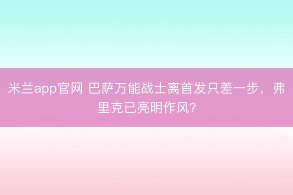 米兰app官网 巴萨万能战士离首发只差一步,弗里克已亮明作风?