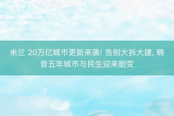 米兰 20万亿城市更新来袭! 告别大拆大建, 畴昔五年城市与民生迎来剧变
