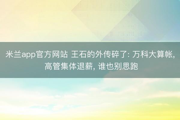 米兰app官方网站 王石的外传碎了: 万科大算帐， 高管集体退薪， 谁也别思跑