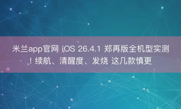 米兰app官网 iOS 26.4.1 郑再版全机型实测! 续航、清醒度、发烧 这几款慎更