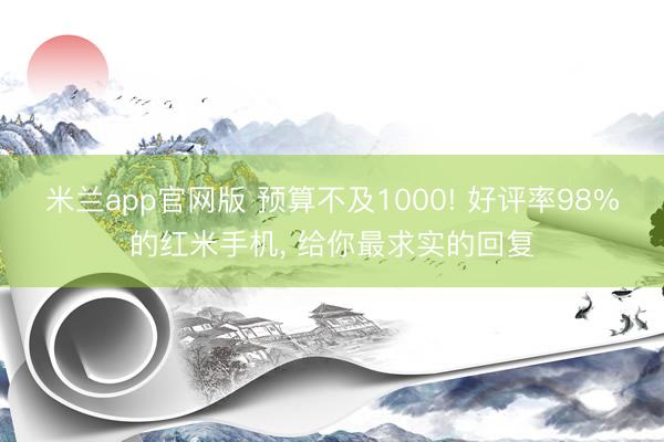 米兰app官网版 预算不及1000! 好评率98%的红米手机， 给你最求实的回复