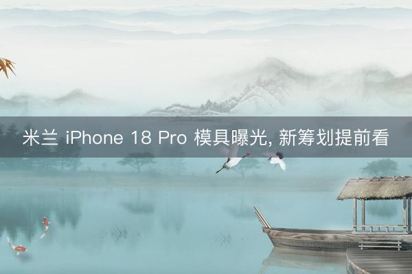 米兰 iPhone 18 Pro 模具曝光, 新筹划提前看