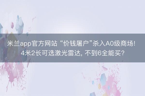 米兰app官方网站 “价钱屠户”杀入A0级商场! 4米2长可选激光雷达， 不到6全能买?