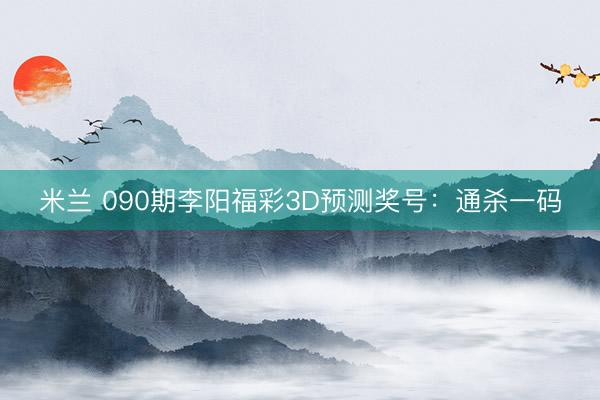 米兰 090期李阳福彩3D预测奖号：通杀一码