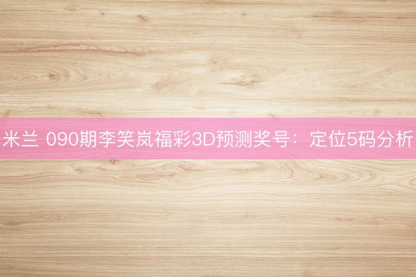 米兰 090期李笑岚福彩3D预测奖号：定位5码分析
