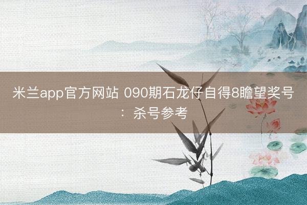 米兰app官方网站 090期石龙仔自得8瞻望奖号:杀号参考