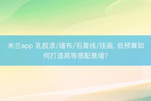 米兰app 乳胶漆/墙布/石膏线/挂画, 低预算如何打造高等感配景墙?
