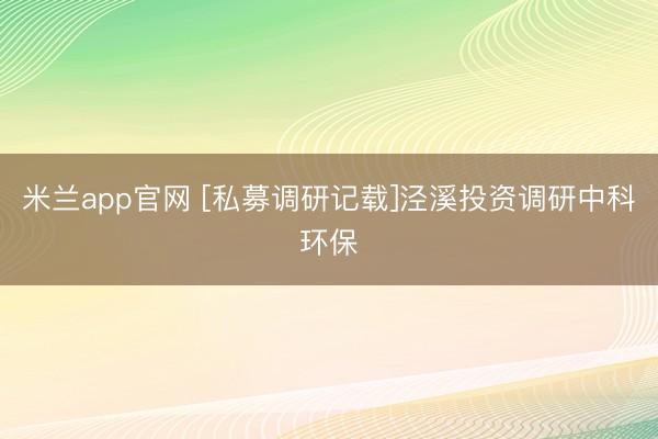 米兰app官网 [私募调研记载]泾溪投资调研中科环保