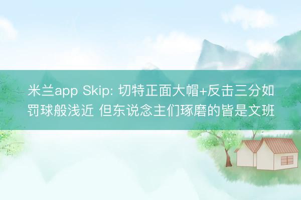 米兰app Skip: 切特正面大帽+反击三分如罚球般浅近 但东说念主们琢磨的皆是文班