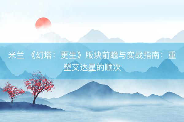 米兰 《幻塔：更生》版块前瞻与实战指南：重塑艾达星的顺次