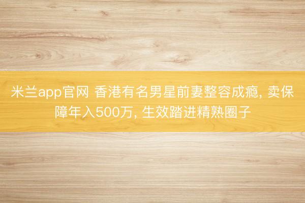 米兰app官网 香港有名男星前妻整容成瘾， 卖保障年入500万， 生效踏进精熟圈子