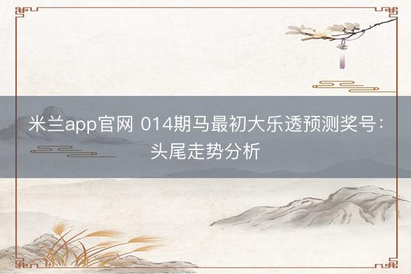 米兰app官网 014期马最初大乐透预测奖号：头尾走势分析