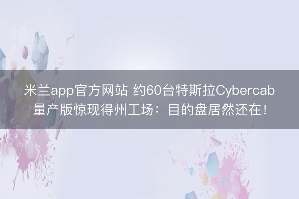 米兰app官方网站 约60台特斯拉Cybercab量产版惊现得州工场：目的盘居然还在！