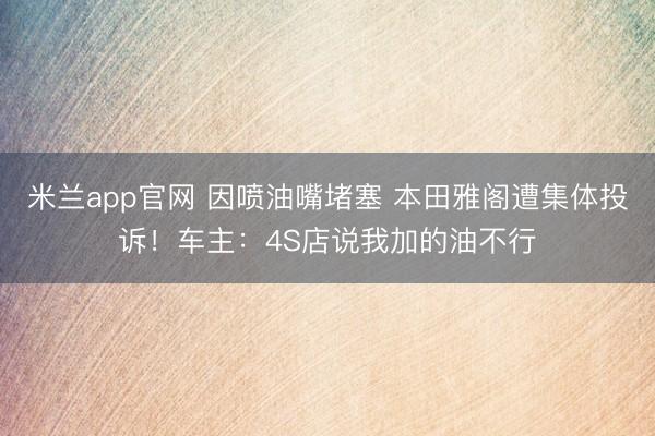 米兰app官网 因喷油嘴堵塞 本田雅阁遭集体投诉!车主:4S店说我加的油不行