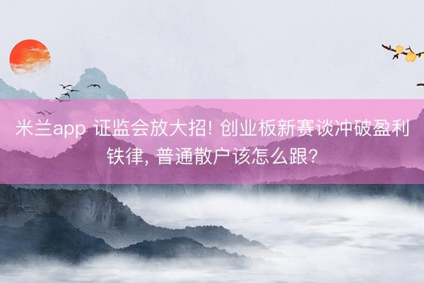 米兰app 证监会放大招! 创业板新赛谈冲破盈利铁律， 普通散户该怎么跟?