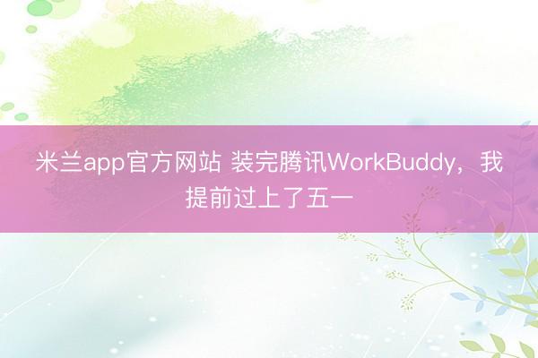 米兰app官方网站 装完腾讯WorkBuddy，我提前过上了五一