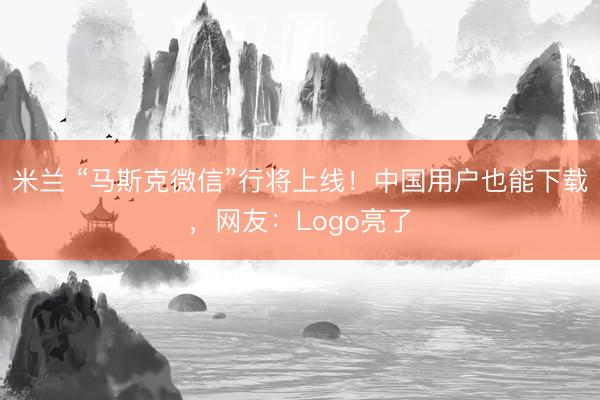 米兰 “马斯克微信”行将上线！中国用户也能下载，网友：Logo亮了