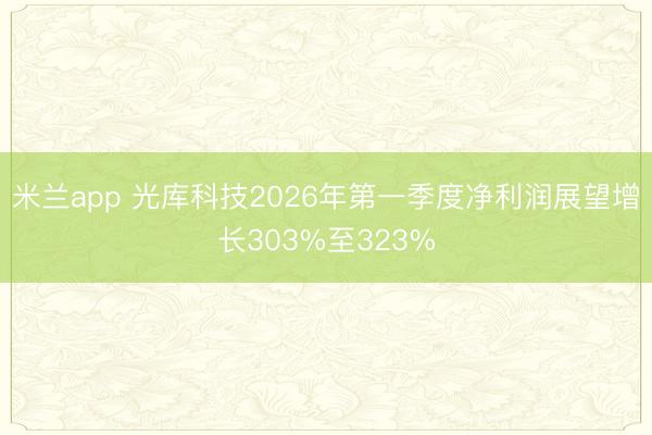 米兰app 光库科技2026年第一季度净利润展望增长303%至323%