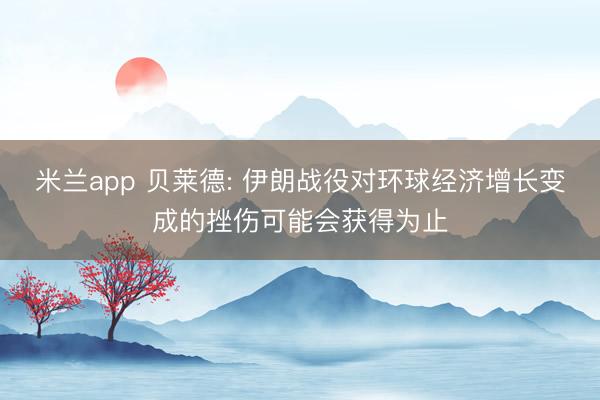 米兰app 贝莱德: 伊朗战役对环球经济增长变成的挫伤可能会获得为止
