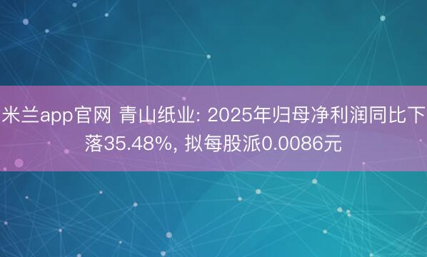 米兰app官网 青山纸业: 2025年归母净利润同比下落35.48%， 拟每股派0.0086元