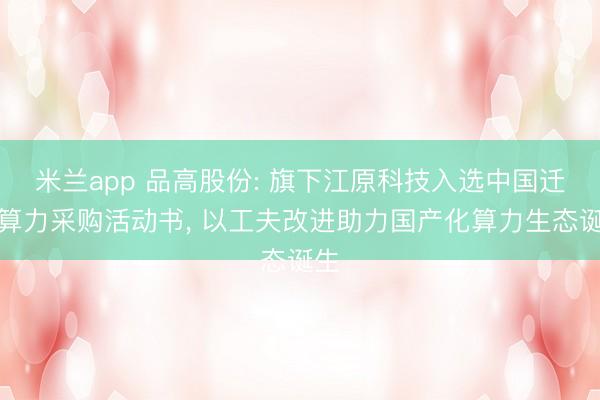 米兰app 品高股份: 旗下江原科技入选中国迁徙算力采购活动书， 以工夫改进助力国产化算力生态诞生