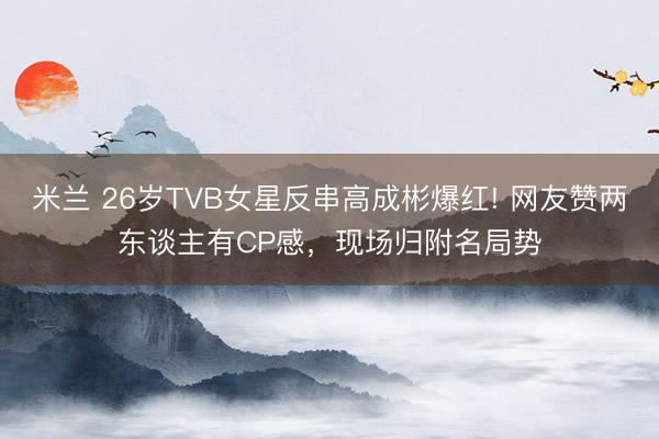 米兰 26岁TVB女星反串高成彬爆红! 网友赞两东谈主有CP感,现场归附名局势