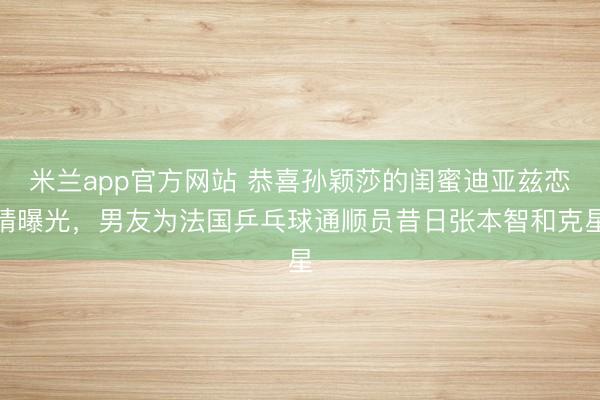 米兰app官方网站 恭喜孙颖莎的闺蜜迪亚兹恋情曝光，男友为法国乒乓球通顺员昔日张本智和克星