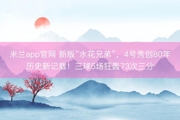 米兰app官网 新版“水花兄弟”，4号秀创80年历史新记载！三球5场狂轰73次三分