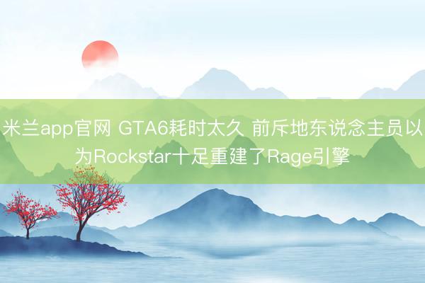 米兰app官网 GTA6耗时太久 前斥地东说念主员以为Rockstar十足重建了Rage引擎