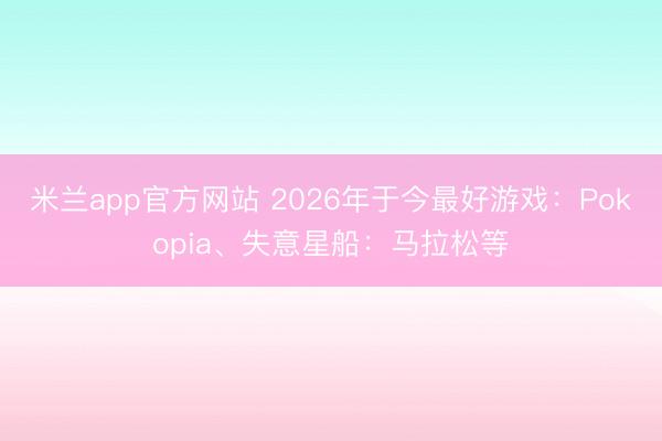 米兰app官方网站 2026年于今最好游戏：Pokopia、失意星船：马拉松等