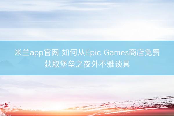 米兰app官网 如何从Epic Games商店免费获取堡垒之夜外不雅谈具