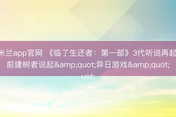 米兰app官网 《临了生还者：第一部》3代听说再起，前建树者说起"异日游戏"