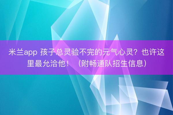 米兰app 孩子总灵验不完的元气心灵？也许这里最允洽他！（附畅通队招生信息）
