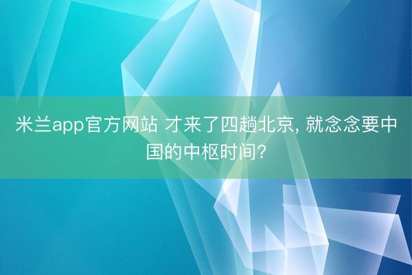 米兰app官方网站 才来了四趟北京, 就念念要中国的中枢时间?