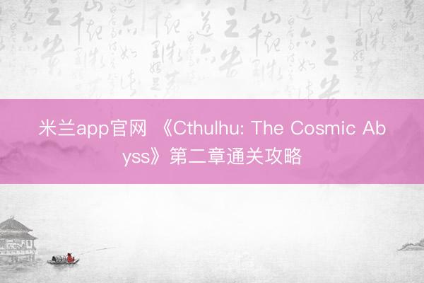 米兰app官网 《Cthulhu: The Cosmic Abyss》第二章通关攻略