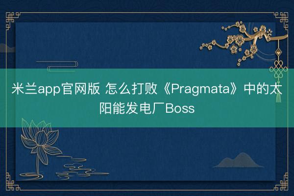 米兰app官网版 怎么打败《Pragmata》中的太阳能发电厂Boss