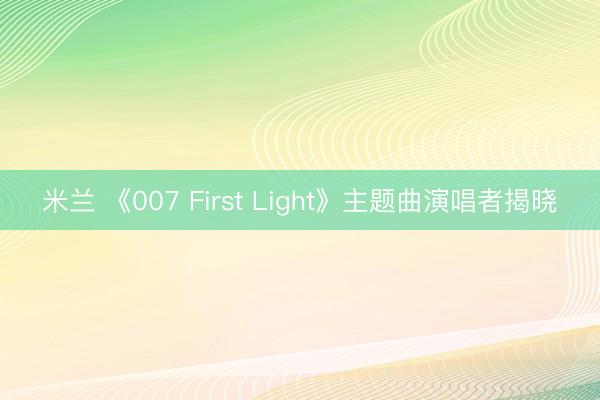 米兰 《007 First Light》主题曲演唱者揭晓