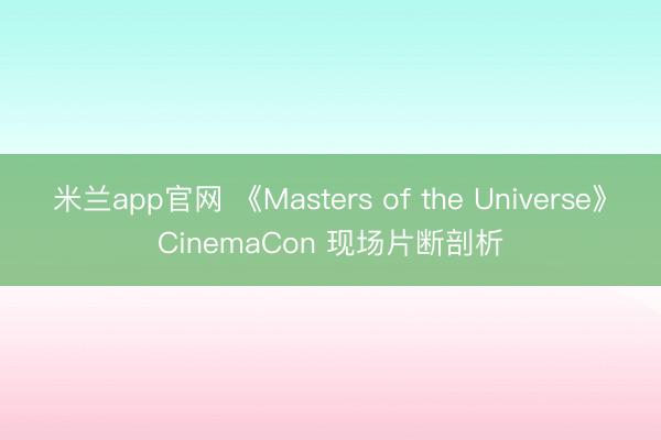 米兰app官网 《Masters of the Universe》CinemaCon 现场片断剖析