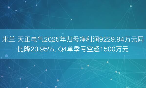 米兰 天正电气2025年归母净利润9229.94万元同比降23.95%， Q4单季亏空超1500万元